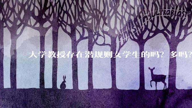 大学教授存在潜规则女学生的吗？多吗？